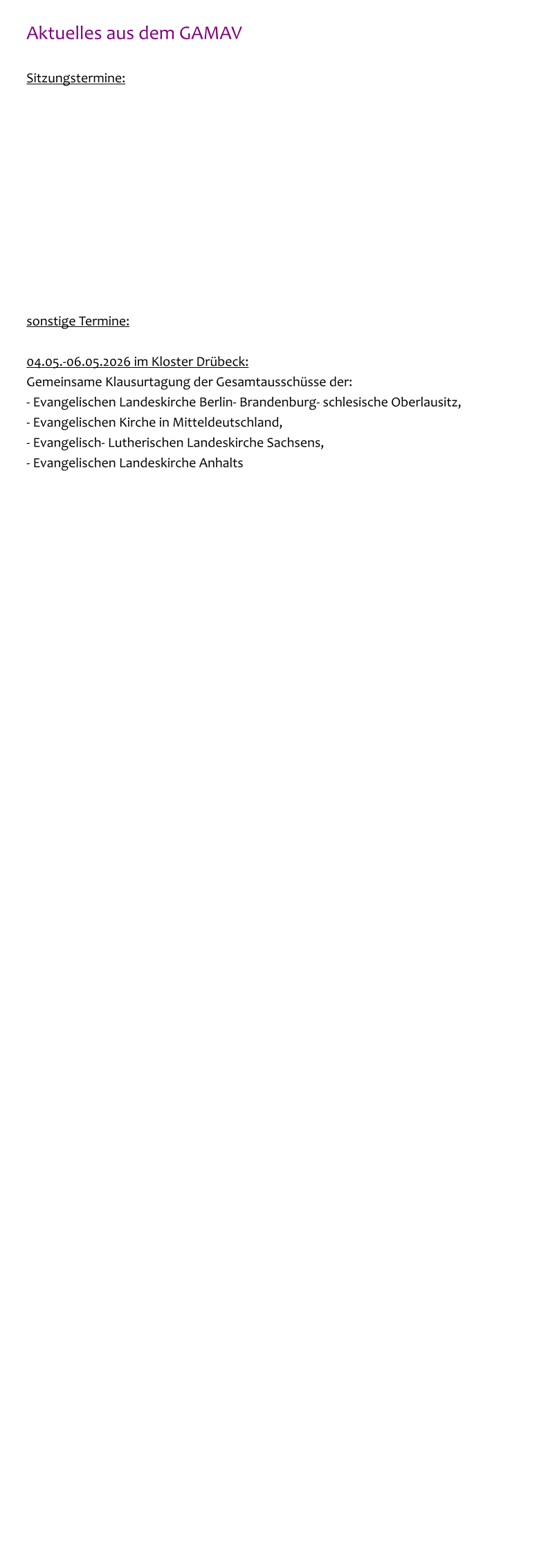 Aktuelles aus dem GAMAV  Sitzungstermine:            sonstige Termine:  04.05.-06.05.2026 im Kloster Drübeck: Gemeinsame Klausurtagung der Gesamtausschüsse der: - Evangelischen Landeskirche Berlin- Brandenburg- schlesische Oberlausitz,  - Evangelischen Kirche in Mitteldeutschland, - Evangelisch- Lutherischen Landeskirche Sachsens, - Evangelischen Landeskirche Anhalts